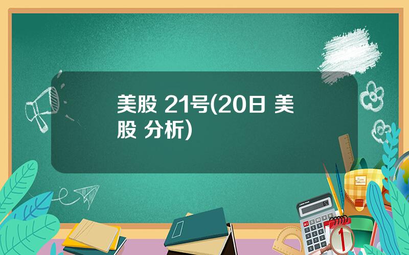 美股 21号(20日 美股 分析)